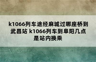 k1066列车途经麻城过哪座桥到武昌站 k1066列车到阜阳几点是站内换乘